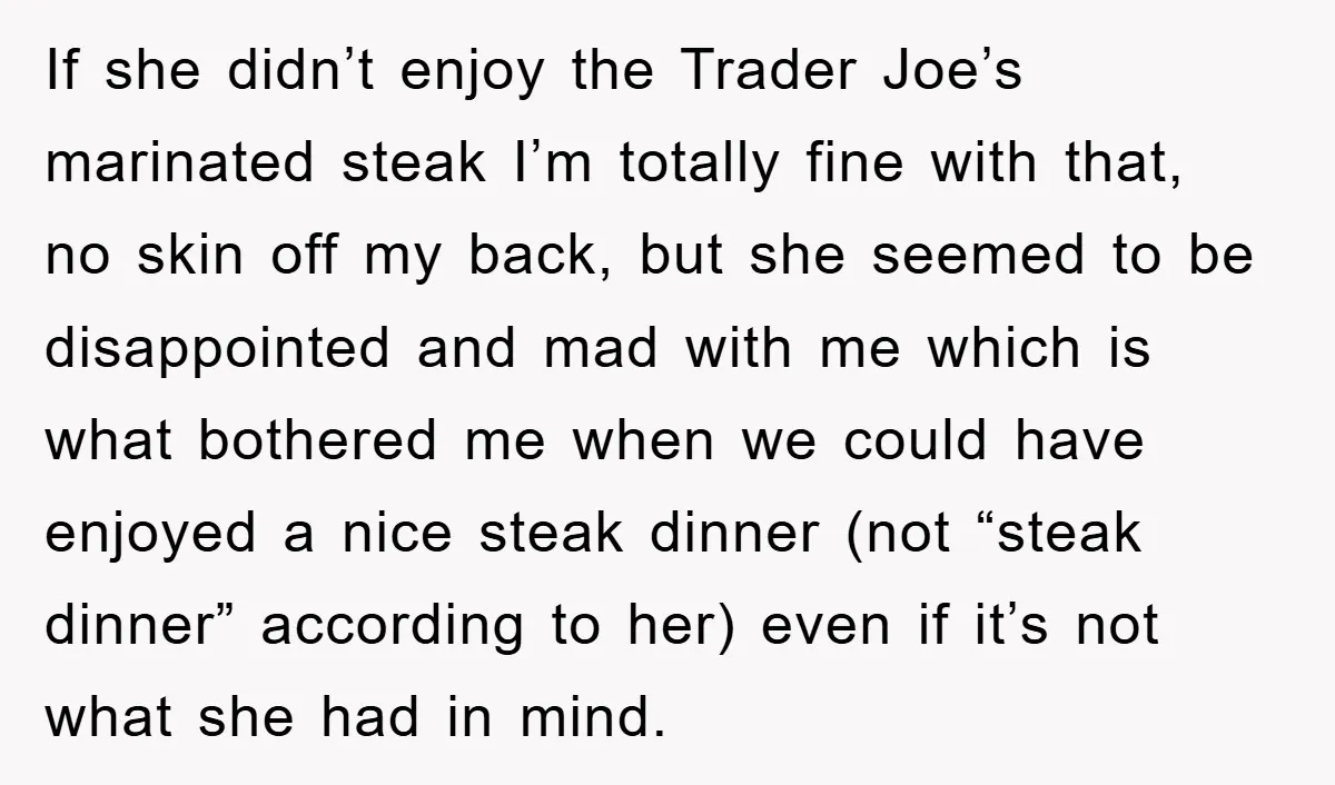 If she didn’t enjoy the Trader Joe’s marinated steak I’m totally fine with that, no skin off my back, but she seemed to be disappointed and mad with me which...