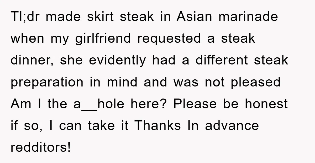 Tl;dr made skirt steak in Asian marinade when my girlfriend requested a steak dinner, she evidently had a different steak preparation in mind and was not pleased Am I the...