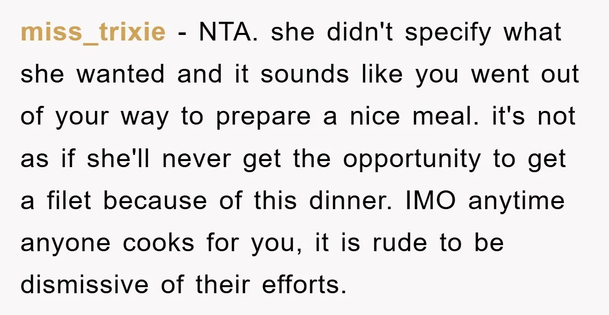 miss_trixie − NTA. she didn't specify what she wanted and it sounds like you went out of your way to prepare a nice meal. it's not as if she'll never...