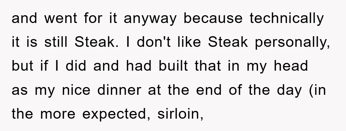 and went for it anyway because technically it is still Steak. I don't like Steak personally, but if I did and had built that in my head as my nice...
