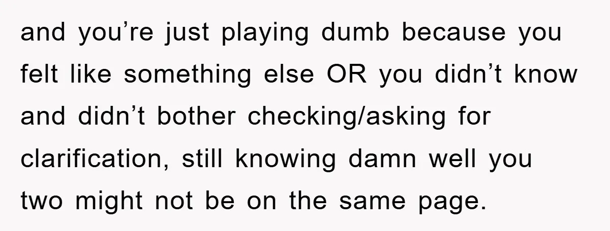 and you’re just playing dumb because you felt like something else OR you didn’t know and didn’t bother checking/asking for clarification, still knowing damn well you two might not be...