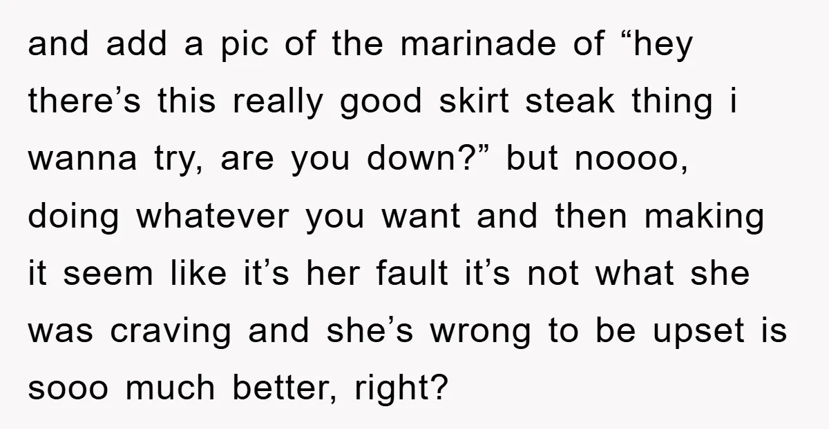 and add a pic of the marinade of “hey there’s this really good skirt steak thing i wanna try, are you down?” but noooo, doing whatever you want and then...