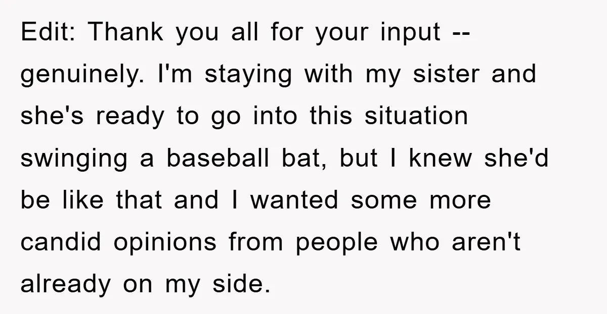 Edit: Thank you all for your input -- genuinely. I'm staying with my sister and she's ready to go into this situation swinging a baseball bat, but I knew she'd...
