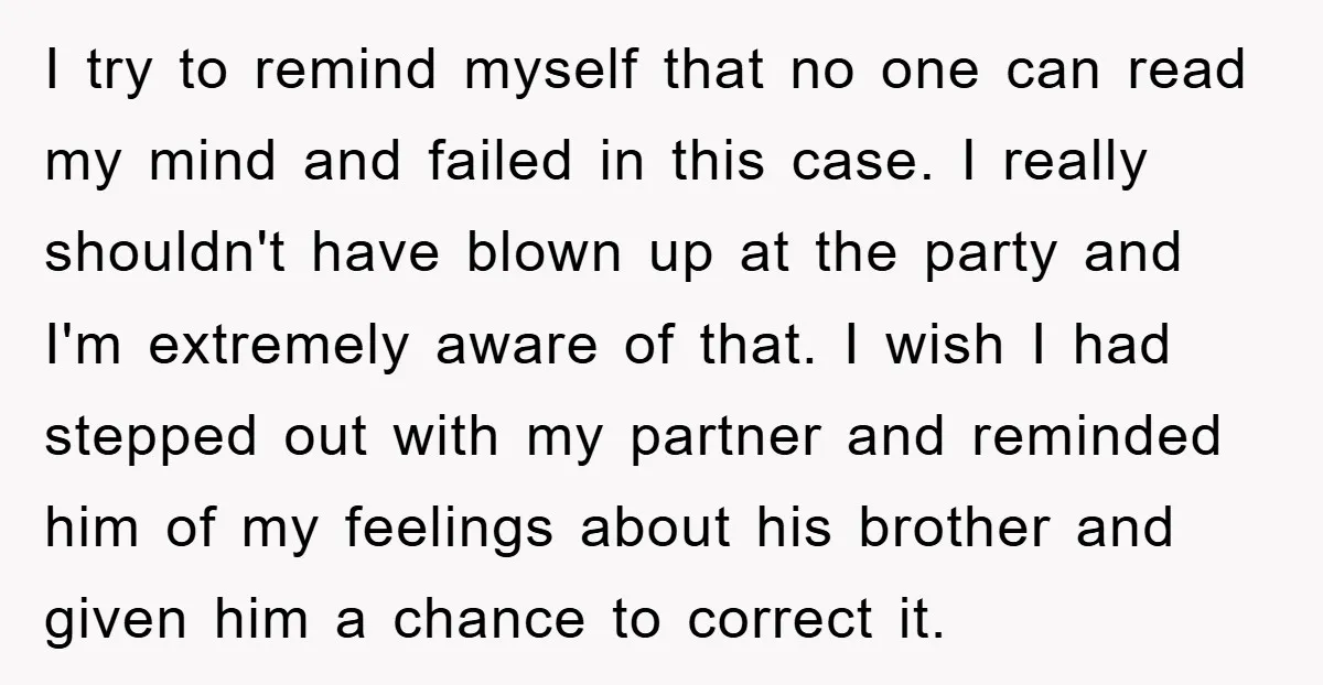 I try to remind myself that no one can read my mind and failed in this case. I really shouldn't have blown up at the party and I'm extremely aware...