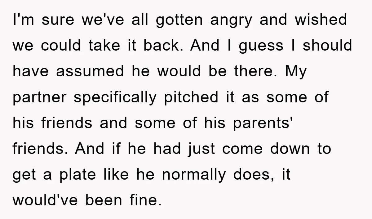 I'm sure we've all gotten angry and wished we could take it back. And I guess I should have assumed he would be there. My partner specifically pitched it as...