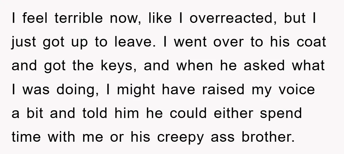 I feel terrible now, like I overreacted, but I just got up to leave. I went over to his coat and got the keys, and when he asked what I...
