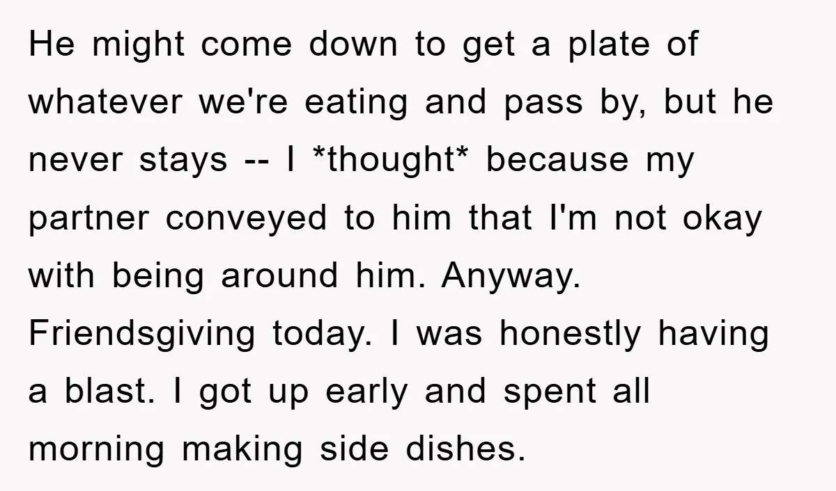 He might come down to get a plate of whatever we're eating and pass by, but he never stays -- I *thought* because my partner conveyed to him that I'm...