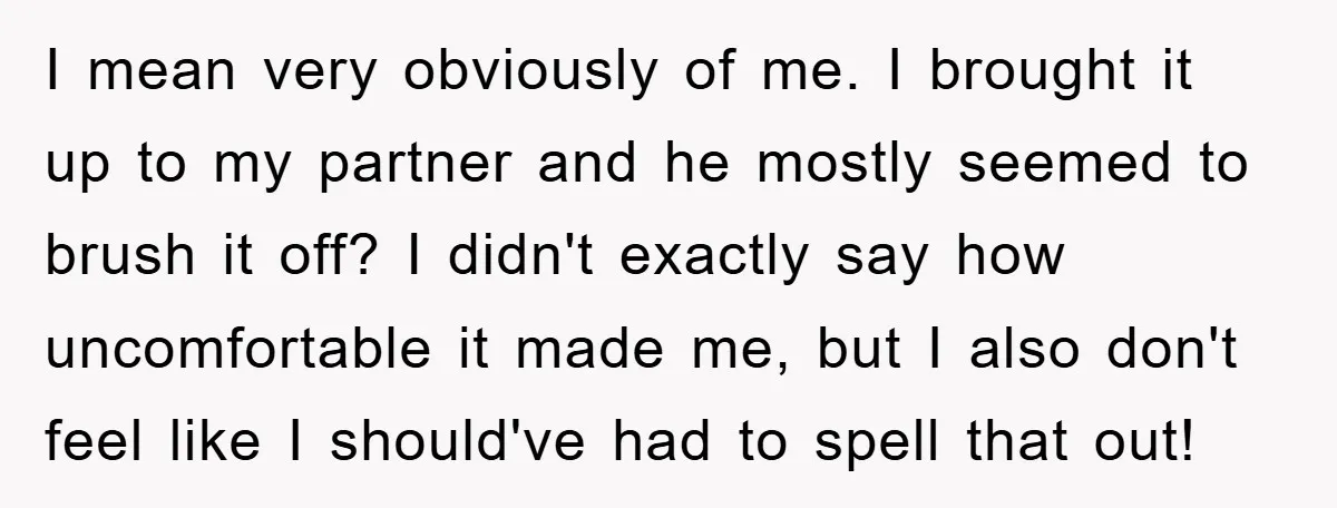 I mean very obviously of me. I brought it up to my partner and he mostly seemed to brush it off? I didn't exactly say how uncomfortable it made me,...
