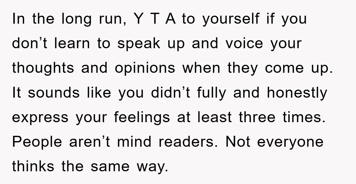 In the long run, Y T A to yourself if you don’t learn to speak up and voice your thoughts and opinions when they come up. It sounds like you...