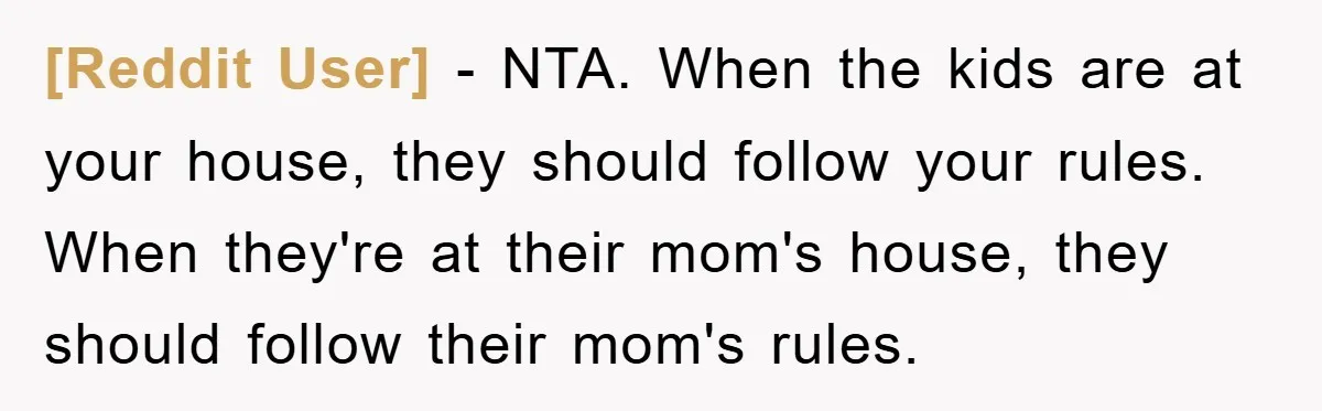 [Reddit User] − NTA. When the kids are at your house, they should follow your rules. When they're at their mom's house, they should follow their mom's rules.