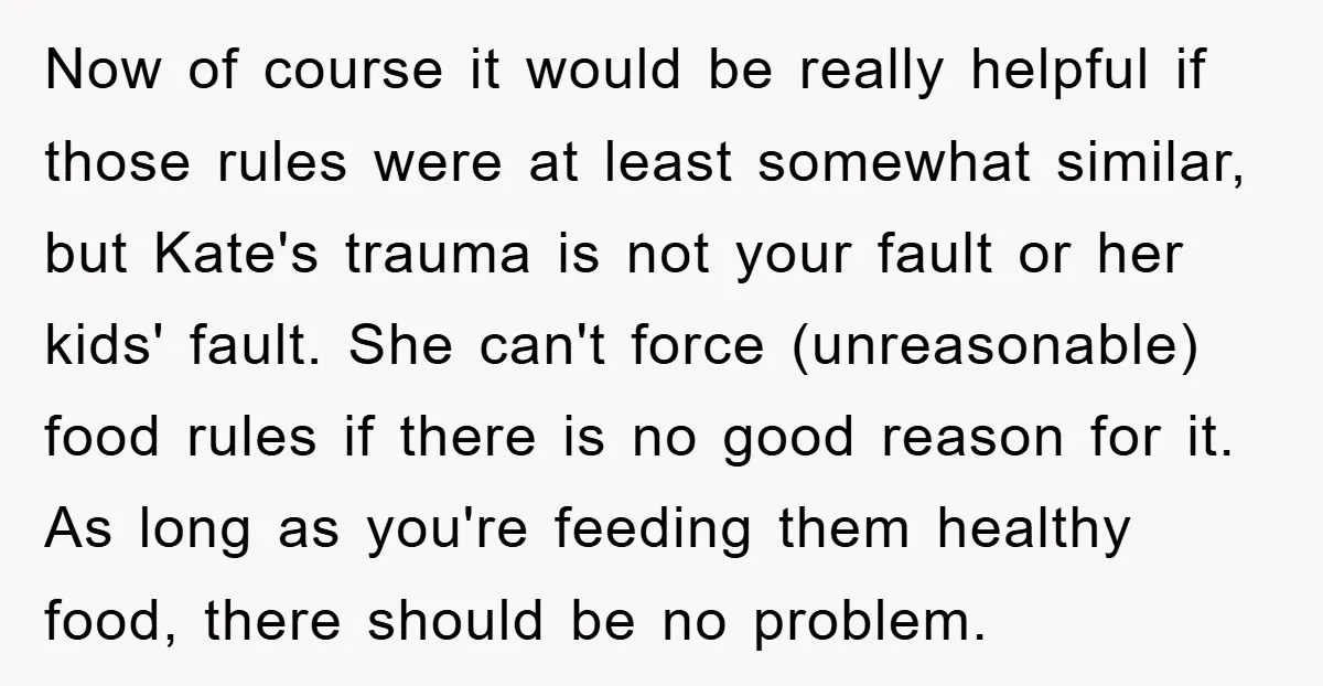 Now of course it would be really helpful if those rules were at least somewhat similar, but Kate's trauma is not your fault or her kids' fault. She can't force...