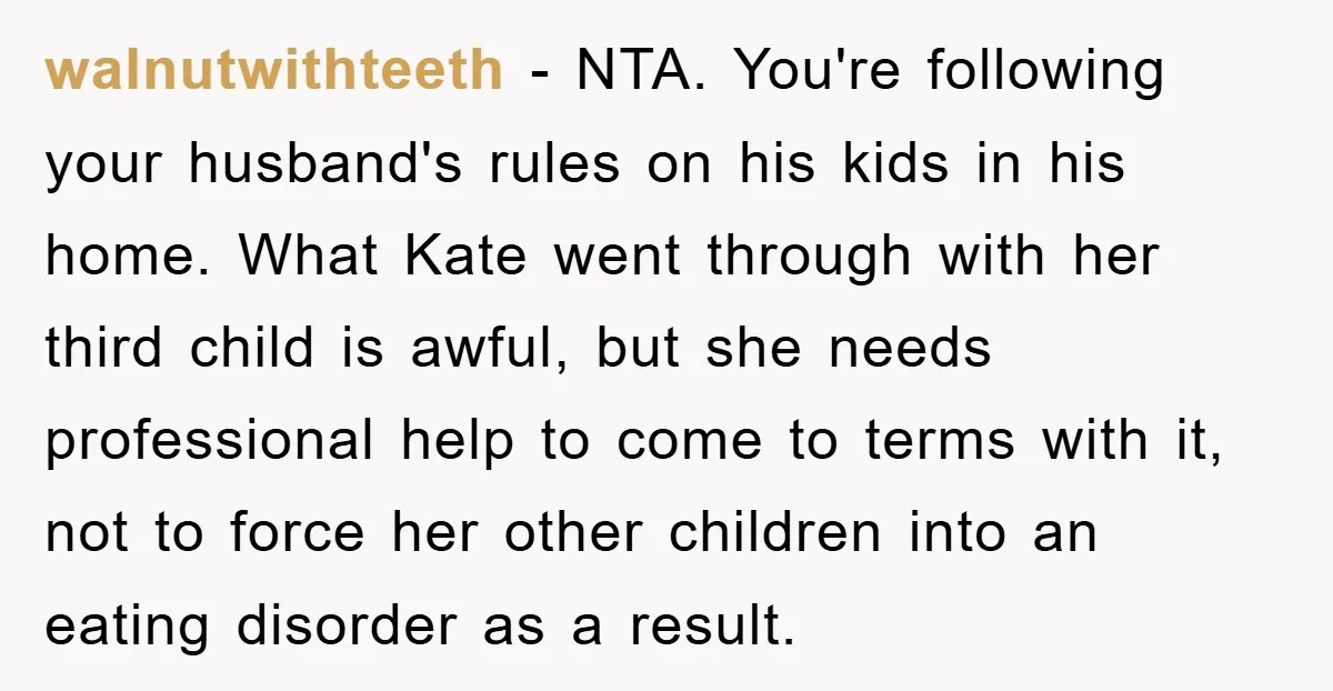 walnutwithteeth − NTA. You're following your husband's rules on his kids in his home. What Kate went through with her third child is awful, but she needs professional help to...
