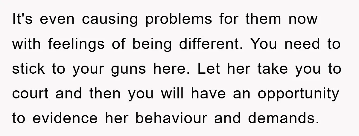 It's even causing problems for them now with feelings of being different. You need to stick to your guns here. Let her take you to court and then you will...