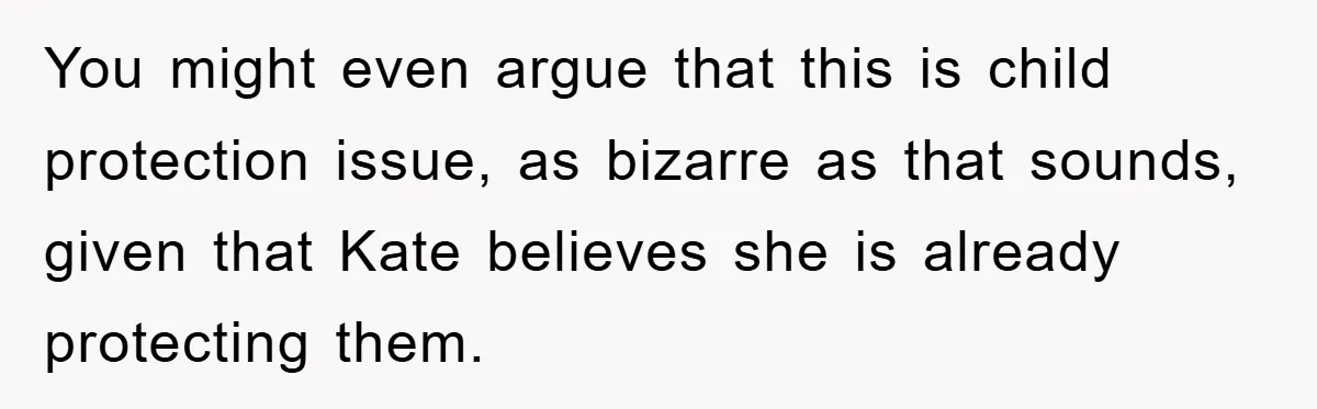 You might even argue that this is child protection issue, as bizarre as that sounds, given that Kate believes she is already protecting them.