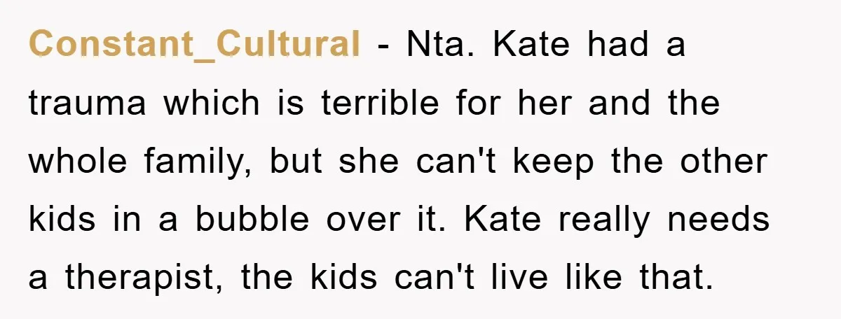 Constant_Cultural − Nta. Kate had a trauma which is terrible for her and the whole family, but she can't keep the other kids in a bubble over it. Kate really...