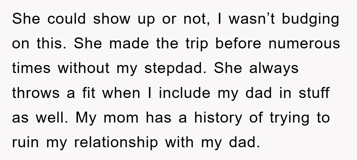 She could show up or not, I wasn’t budging on this. She made the trip before numerous times without my stepdad. She always throws a fit when I include my...