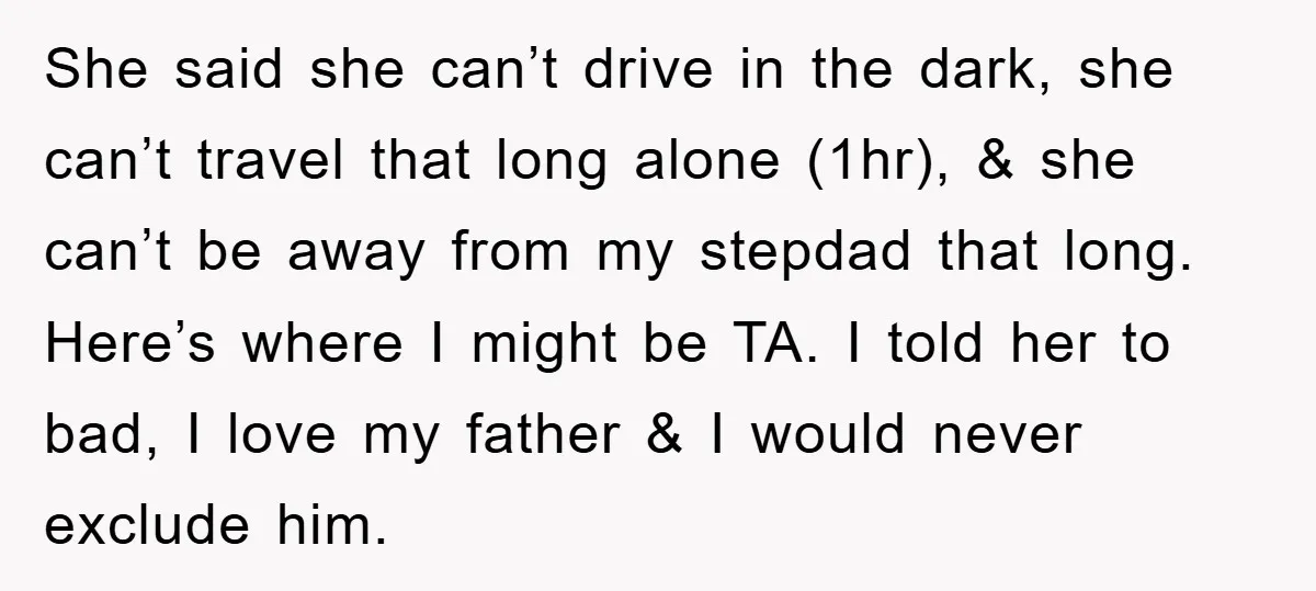 She said she can’t drive in the dark, she can’t travel that long alone (1hr), & she can’t be away from my stepdad that long. Here’s where I might be...