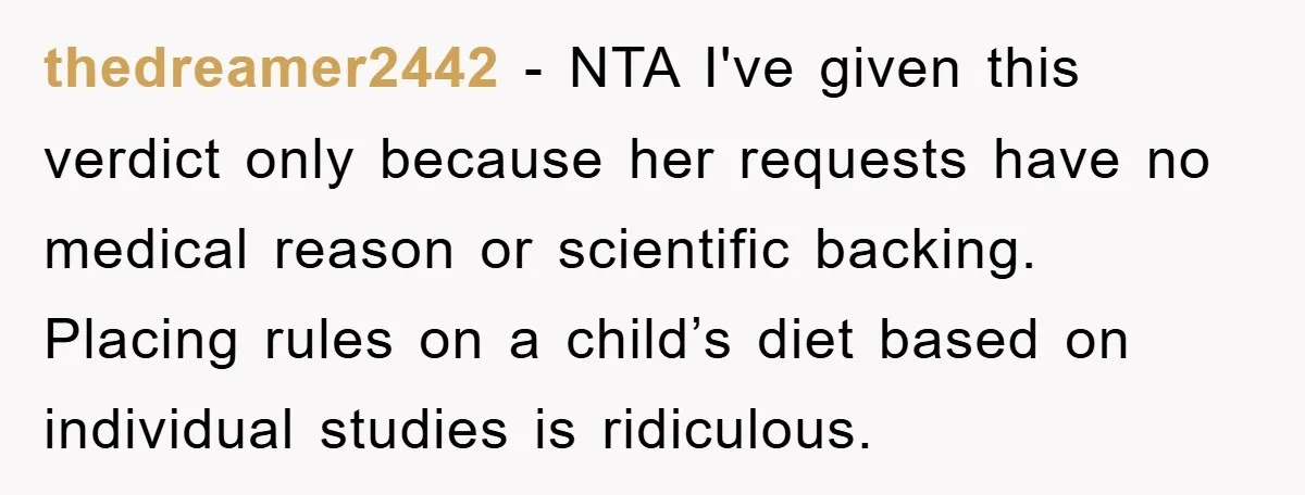 thedreamer2442 − NTA I've given this verdict only because her requests have no medical reason or scientific backing. Placing rules on a child’s diet based on individual studies is ridiculous.
