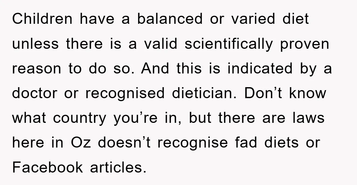 Children have a balanced or varied diet unless there is a valid scientifically proven reason to do so. And this is indicated by a doctor or recognised dietician. Don’t know...