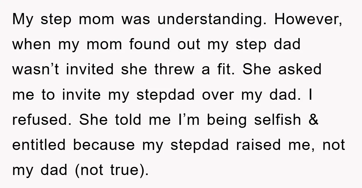 My step mom was understanding. However, when my mom found out my step dad wasn’t invited she threw a fit. She asked me to invite my stepdad over my dad....