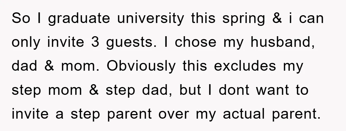 So I graduate university this spring & i can only invite 3 guests. I chose my husband, dad & mom. Obviously this excludes my step mom & step dad, but...