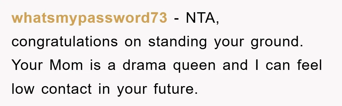 whatsmypassword73 − NTA, congratulations on standing your ground. Your Mom is a drama queen and I can feel low contact in your future.