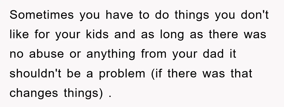 Sometimes you have to do things you don't like for your kids and as long as there was no abuse or anything from your dad it shouldn't be a problem...