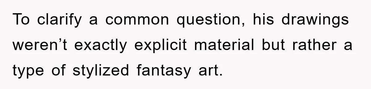 To clarify a common question, his drawings weren’t exactly explicit material but rather a type of stylized fantasy art.