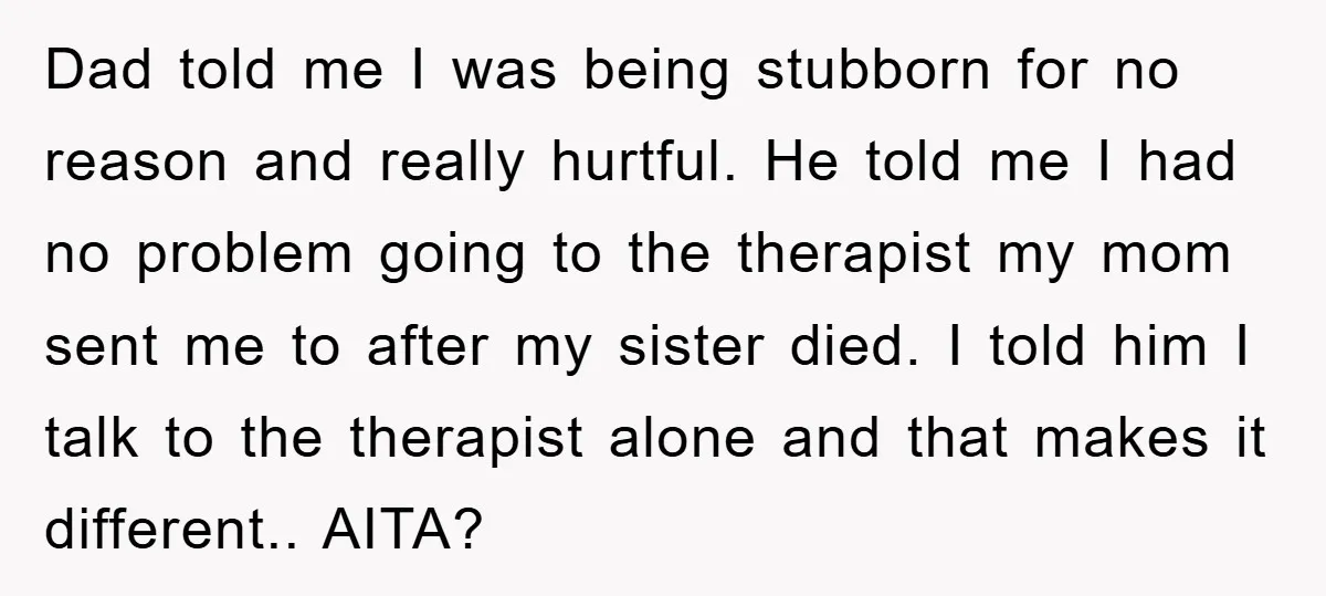 Dad told me I was being stubborn for no reason and really hurtful. He told me I had no problem going to the therapist my mom sent me to after...