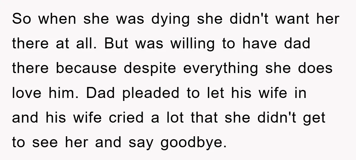 So when she was dying she didn't want her there at all. But was willing to have dad there because despite everything she does love him. Dad pleaded to let...