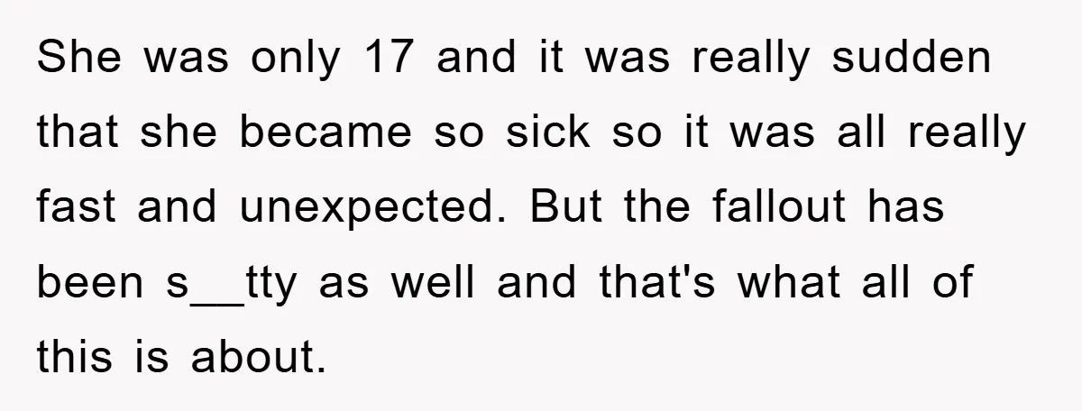 She was only 17 and it was really sudden that she became so sick so it was all really fast and unexpected. But the fallout has been s__tty as well...