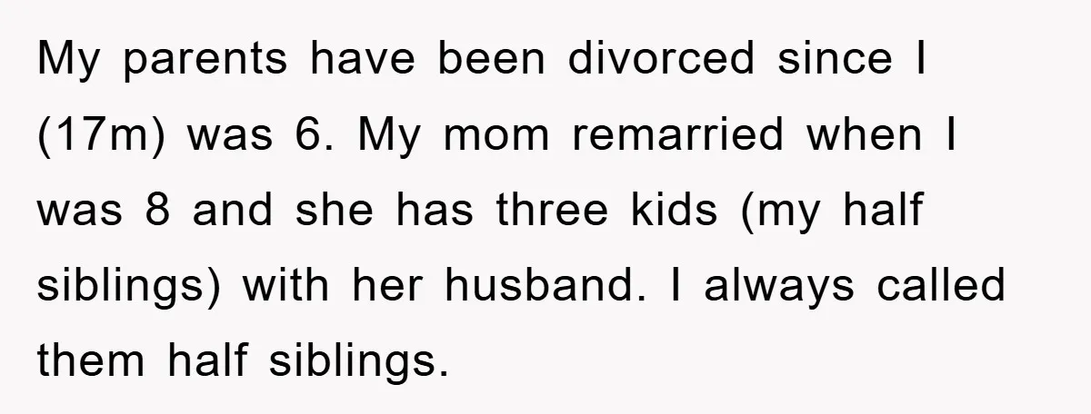 My parents have been divorced since I (17m) was 6. My mom remarried when I was 8 and she has three kids (my half siblings) with her husband. I always...