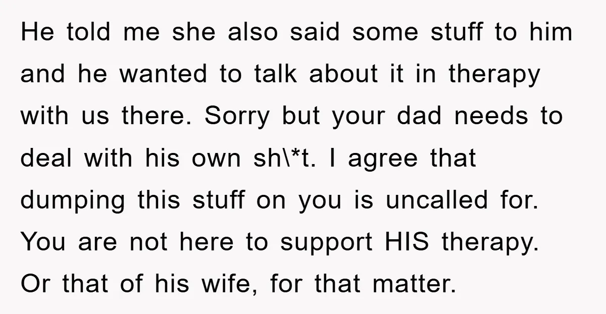 He told me she also said some stuff to him and he wanted to talk about it in therapy with us there. Sorry but your dad needs to deal with...