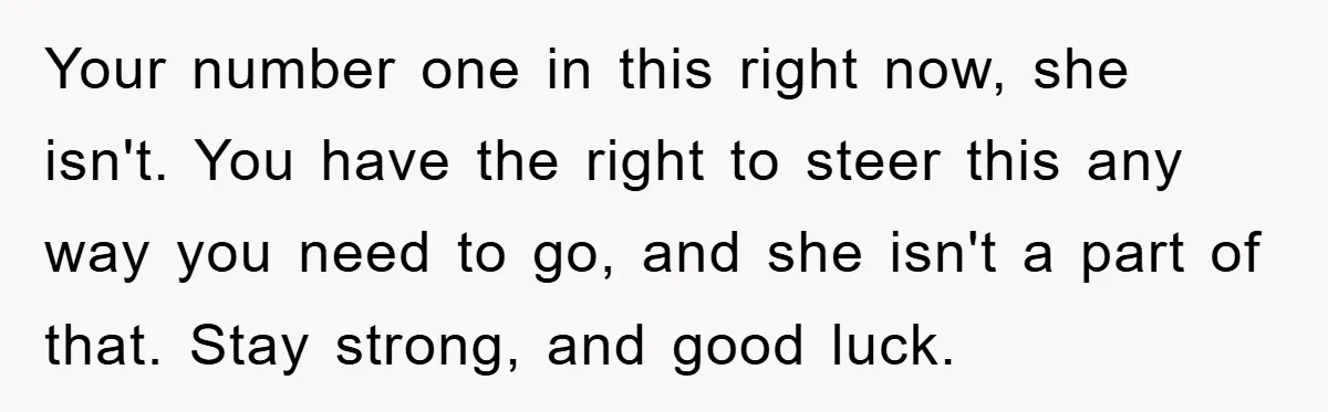 Your number one in this right now, she isn't. You have the right to steer this any way you need to go, and she isn't a part of that. Stay...