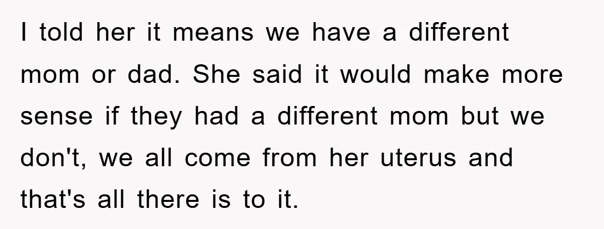 I told her it means we have a different mom or dad. She said it would make more sense if they had a different mom but we don't, we all...