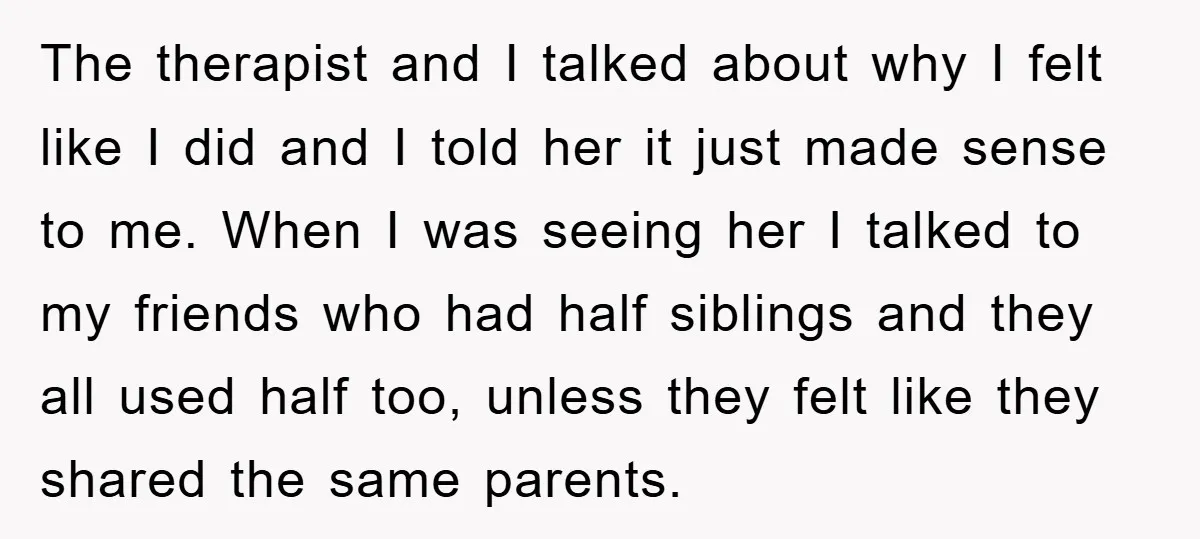 The therapist and I talked about why I felt like I did and I told her it just made sense to me. When I was seeing her I talked to...