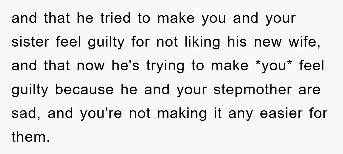 and that he tried to make you and your sister feel guilty for not liking his new wife, and that now he's trying to make *you* feel guilty because he...