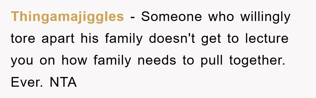 Thingamajiggles − Someone who willingly tore apart his family doesn't get to lecture you on how family needs to pull together. Ever. NTA