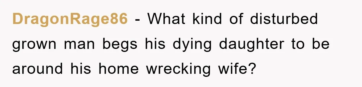 DragonRage86 − What kind of disturbed grown man begs his dying daughter to be around his home wrecking wife?
