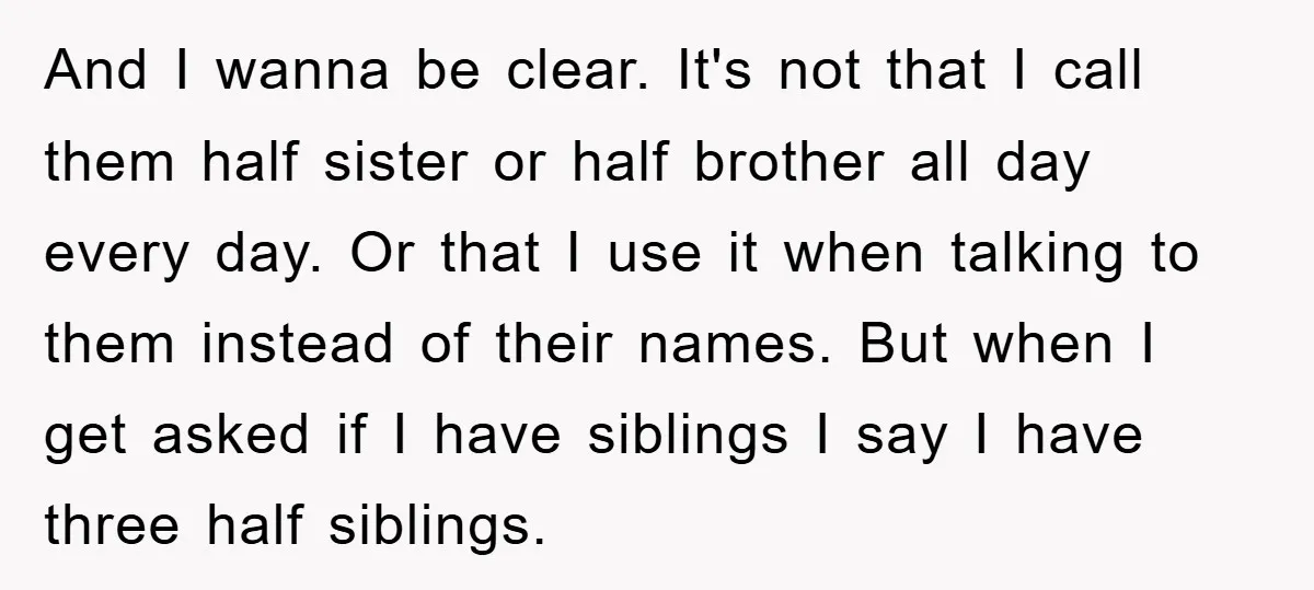 And I wanna be clear. It's not that I call them half sister or half brother all day every day. Or that I use it when talking to them instead...