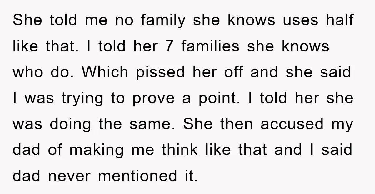 She told me no family she knows uses half like that. I told her 7 families she knows who do. Which pissed her off and she said I was trying...