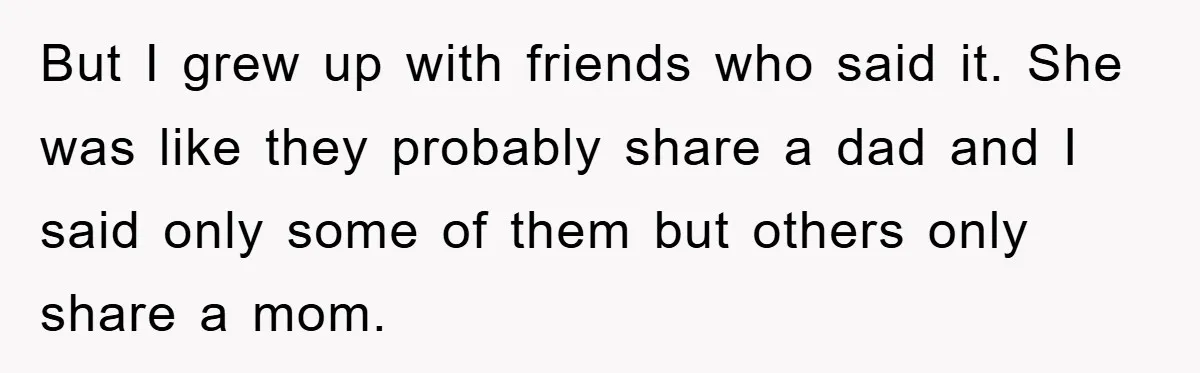 But I grew up with friends who said it. She was like they probably share a dad and I said only some of them but others only share a mom.