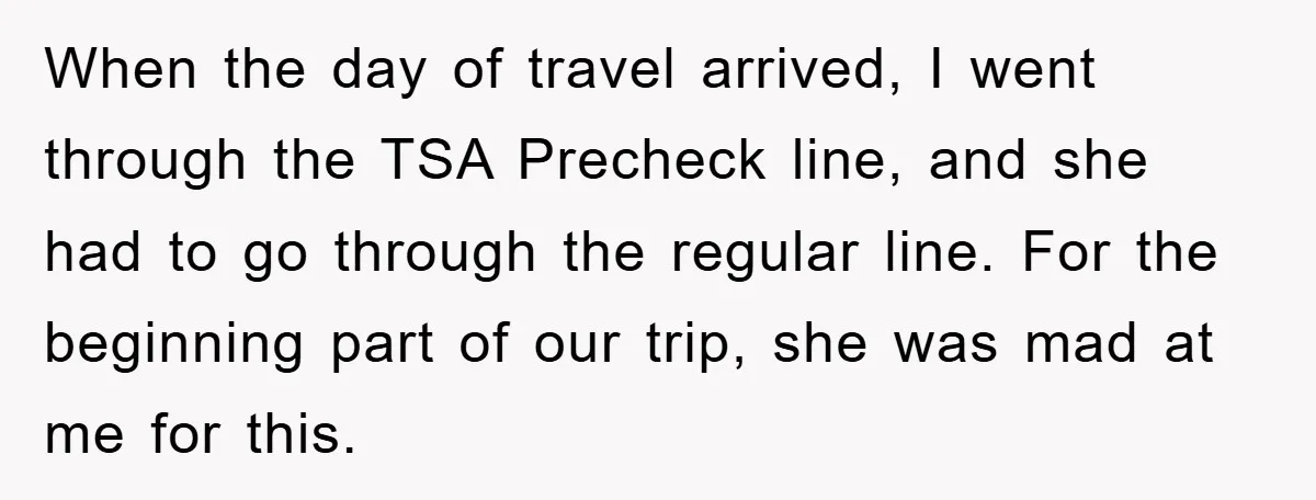 When the day of travel arrived, I went through the TSA Precheck line, and she had to go through the regular line. For the beginning part of our trip, she...