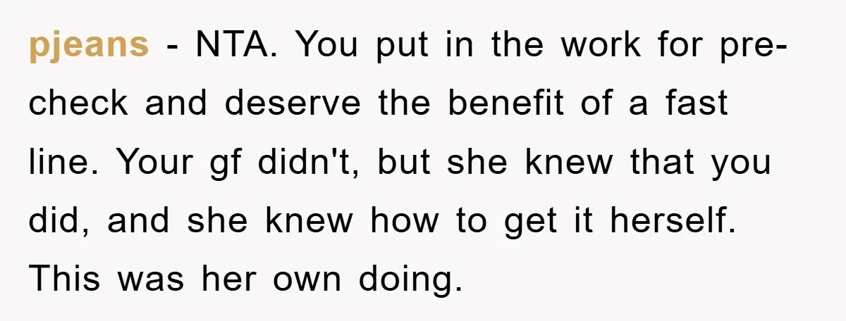pjeans − NTA. You put in the work for pre-check and deserve the benefit of a fast line. Your gf didn't, but she knew that you did, and she knew...