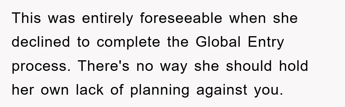 This was entirely foreseeable when she declined to complete the Global Entry process. There's no way she should hold her own lack of planning against you.