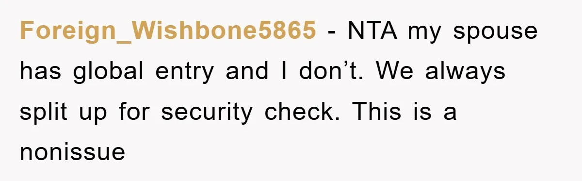 Foreign_Wishbone5865 − NTA my spouse has global entry and I don’t. We always split up for security check. This is a nonissue