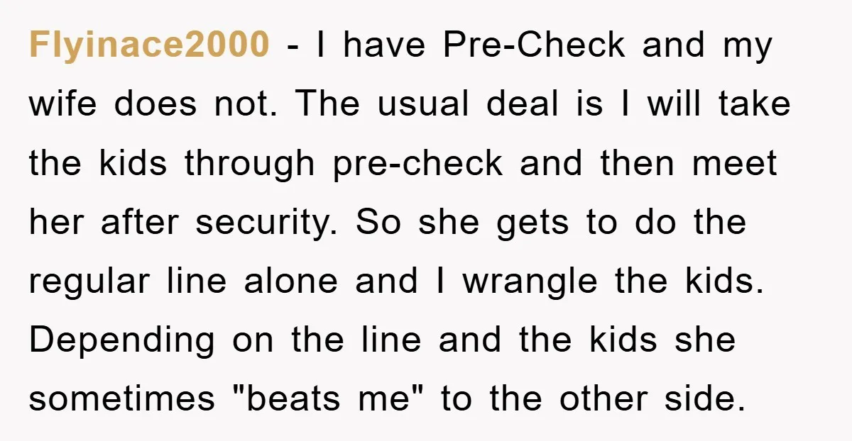 Flyinace2000 − I have Pre-Check and my wife does not. The usual deal is I will take the kids through pre-check and then meet her after security. So she gets...
