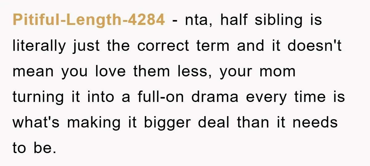 Pitiful-Length-4284 − nta, half sibling is literally just the correct term and it doesn't mean you love them less, your mom turning it into a full-on drama every time is...