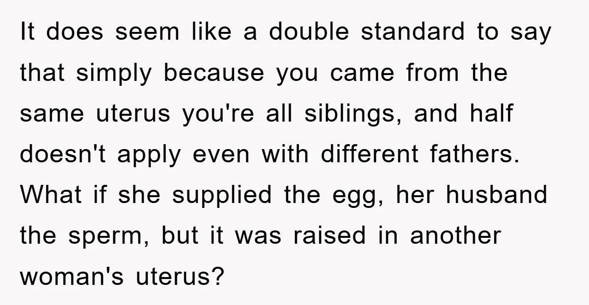 It does seem like a double standard to say that simply because you came from the same uterus you're all siblings, and half doesn't apply even with different fathers. What...