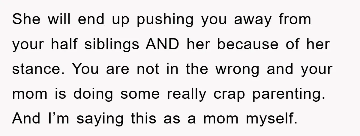 She will end up pushing you away from your half siblings AND her because of her stance. You are not in the wrong and your mom is doing some really...